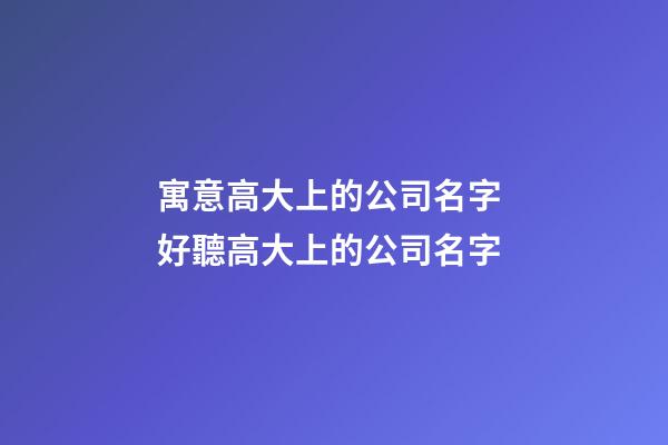 寓意高大上的公司名字 好聽高大上的公司名字-第1張-公司起名-玄機派